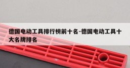 德国电动工具排行榜前十名-德国电动工具十大名牌排名
