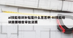 ai技能培训补贴是什么意思啊-AI技能培训需要哪些审批资质