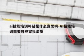 ai技能培训补贴是什么意思啊-AI技能培训需要哪些审批资质
