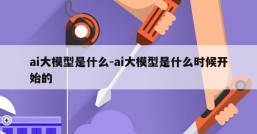 ai大模型是什么-ai大模型是什么时候开始的
