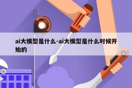ai大模型是什么-ai大模型是什么时候开始的