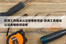 欧洲工具相关认证有哪些项目-欧洲工具相关认证有哪些项目呢