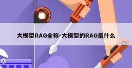 大模型RAG全称-大模型的RAG是什么