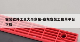 安装软件工具大全京东-京东安装工接单平台下载