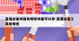 直播必备神器有哪些神器可以用-直播必备工具有哪些