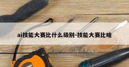 ai技能大赛比什么级别-技能大赛比啥