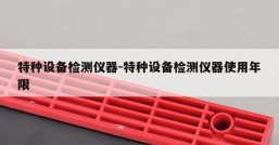 特种设备检测仪器-特种设备检测仪器使用年限