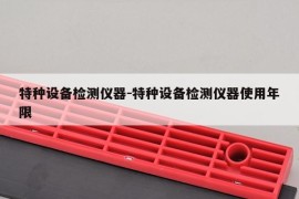 特种设备检测仪器-特种设备检测仪器使用年限