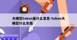 大模型token是什么意思-token大模型什么东西