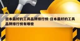 日本最好的工具品牌排行榜-日本最好的工具品牌排行榜有哪些