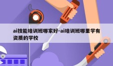 ai技能培训班哪家好-ai培训班哪里学有资质的学校