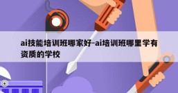 ai技能培训班哪家好-ai培训班哪里学有资质的学校