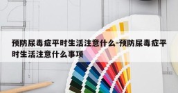 预防尿毒症平时生活注意什么-预防尿毒症平时生活注意什么事项