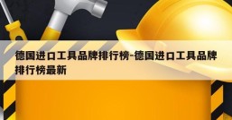德国进口工具品牌排行榜-德国进口工具品牌排行榜最新