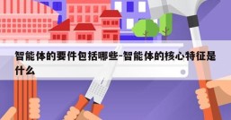 智能体的要件包括哪些-智能体的核心特征是什么