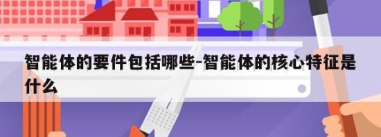 智能体的要件包括哪些-智能体的核心特征是什么