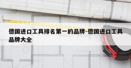 德国进口工具排名第一的品牌-德国进口工具品牌大全