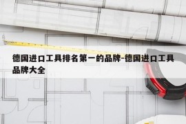 德国进口工具排名第一的品牌-德国进口工具品牌大全