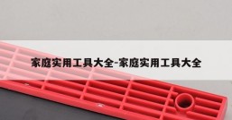 家庭实用工具大全-家庭实用工具大全