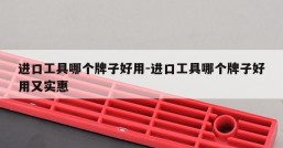 进口工具哪个牌子好用-进口工具哪个牌子好用又实惠