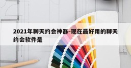 2021年聊天约会神器-现在最好用的聊天约会软件是