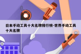日本手动工具十大名牌排行榜-世界手动工具十大名牌