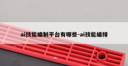 ai技能编制平台有哪些-ai技能编排