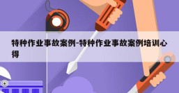 特种作业事故案例-特种作业事故案例培训心得