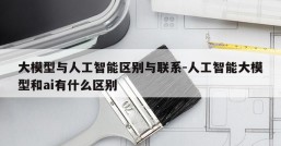 大模型与人工智能区别与联系-人工智能大模型和ai有什么区别