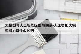 大模型与人工智能区别与联系-人工智能大模型和ai有什么区别