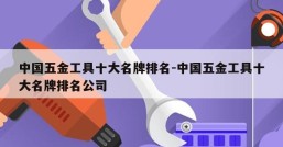 中国五金工具十大名牌排名-中国五金工具十大名牌排名公司