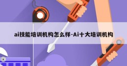 ai技能培训机构怎么样-Ai十大培训机构