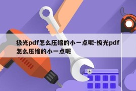 极光pdf怎么压缩的小一点呢-极光pdf怎么压缩的小一点呢
