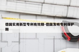 德国实用新型专利有效期-德国发明专利保护期