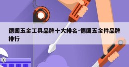 德国五金工具品牌十大排名-德国五金件品牌排行
