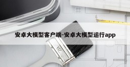 安卓大模型客户端-安卓大模型运行app