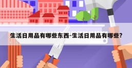 生活日用品有哪些东西-生活日用品有哪些?