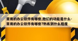常用的办公软件有哪些,他们的功能是什么-常用的办公软件有哪些?熟练到什么程度