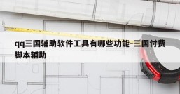 qq三国辅助软件工具有哪些功能-三国付费脚本辅助