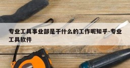 专业工具事业部是干什么的工作呢知乎-专业工具软件