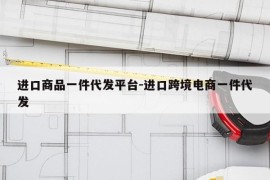 进口商品一件代发平台-进口跨境电商一件代发