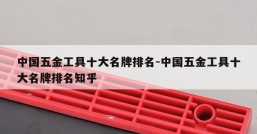 中国五金工具十大名牌排名-中国五金工具十大名牌排名知乎