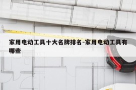 家用电动工具十大名牌排名-家用电动工具有哪些