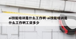 ai技能培训是什么工作啊-ai技能培训是什么工作啊工资多少