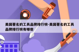 美国著名的工具品牌排行榜-美国著名的工具品牌排行榜有哪些