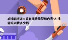 ai技能培训内容有哪些类型和内容-AI技能培训费多少钱