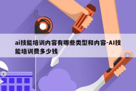 ai技能培训内容有哪些类型和内容-AI技能培训费多少钱