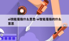 ai技能是指什么意思-ai智能是指的什么意思