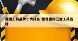 德国工具品牌十大排名-世界顶级五金工具品牌