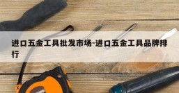 进口五金工具批发市场-进口五金工具品牌排行